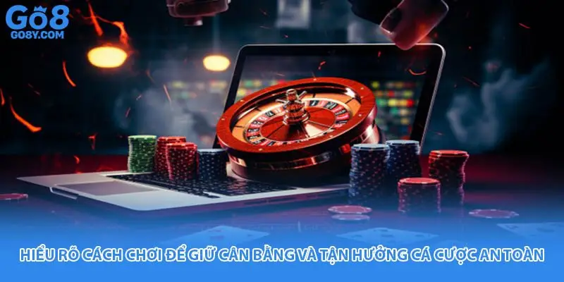 Hiểu rõ cách chơi để giữ cân bằng và tận hưởng cá cược an toàn